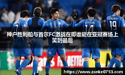 神户胜利船与首尔FC激战在即谁能在亚冠赛场上笑到最后